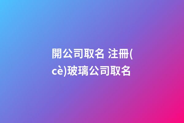開公司取名 注冊(cè)玻璃公司取名